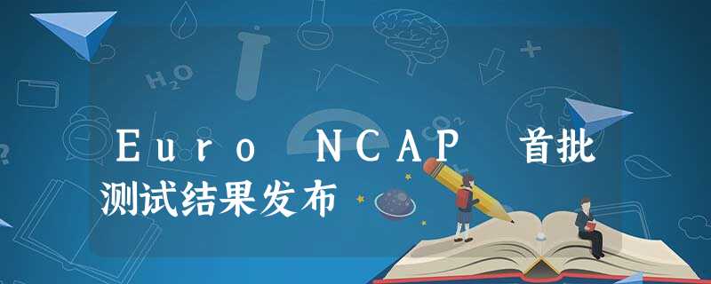 Euro NCAP 首批测试结果发布 Euro NCAP 首批测试结果发布