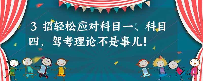 3招轻松应对科目一、科目四,驾考理论不是事儿! 3招轻松应对科目一、科目四,驾考理论不是事儿!