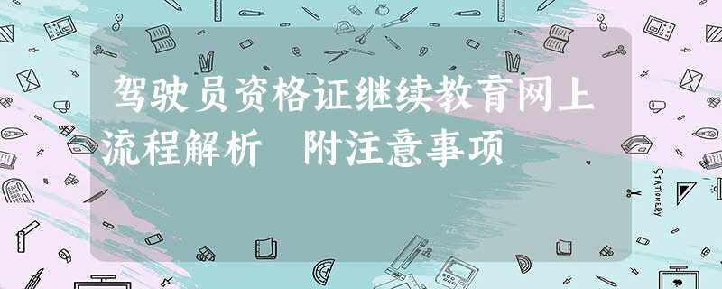 驾驶员资格证继续教育网上流程解析 附注意事项 驾驶员资格证继续教育网上流程解析 附注意事项