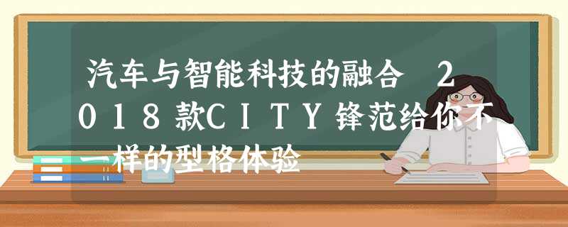 汽车与智能科技的融合 2018款CITY锋范给你不一样的型格体验 汽车与智能科技的融合 2018款CITY锋范给你不一样的型格体验