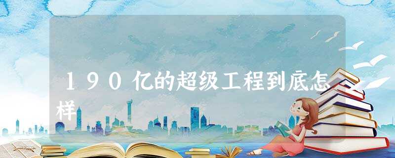 190亿的超级工程到底怎样 190亿的超级工程到底怎样