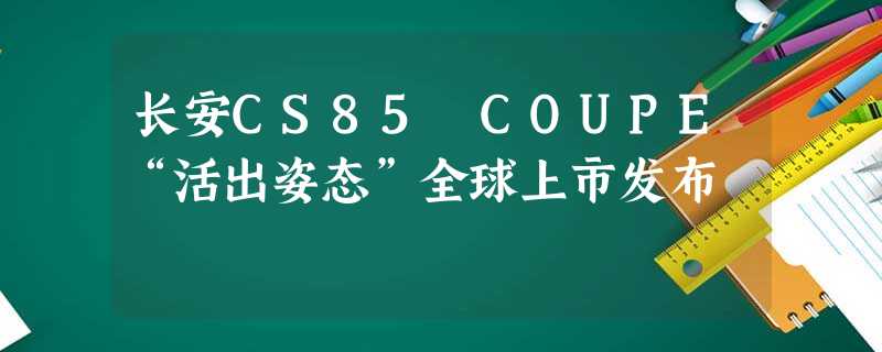 长安CS85 COUPE“活出姿态”全球上市发布 长安CS85 COUPE“活出姿态”全球上市发布