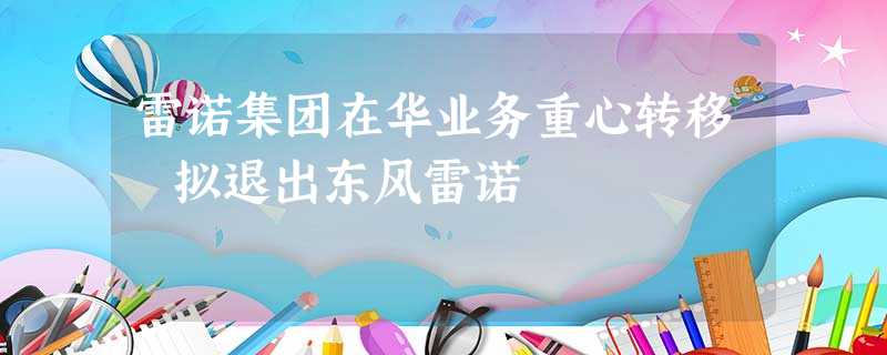 雷诺集团在华业务重心转移 拟退出东风雷诺 雷诺集团在华业务重心转移 拟退出东风雷诺
