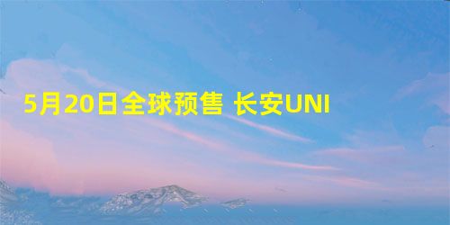 5月20日全球预售 长安UNI-T吹响登陆号角 5月20日全球预售 长安UNI-T吹响登陆号角