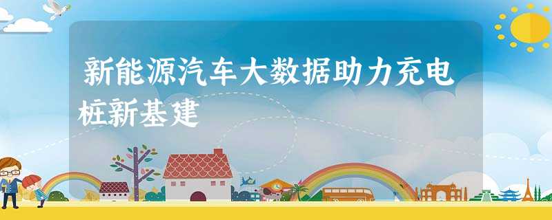 新能源汽车大数据助力充电桩新基建 新能源汽车大数据助力充电桩新基建