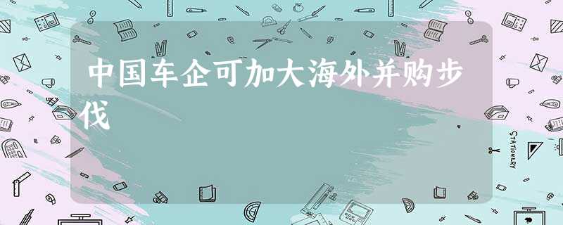 中国车企可加大海外并购步伐 中国车企可加大海外并购步伐