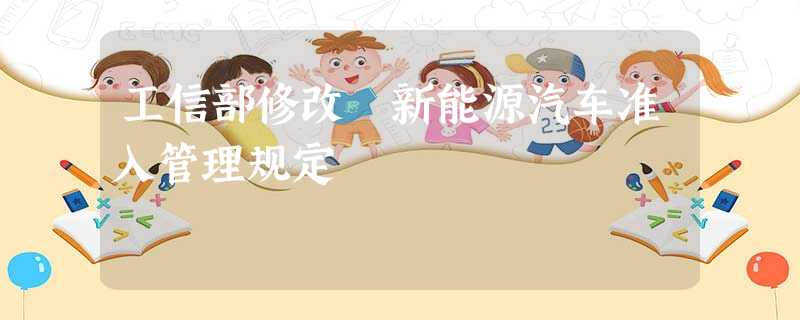 工信部修改 新能源汽车准入管理规定 工信部修改 新能源汽车准入管理规定