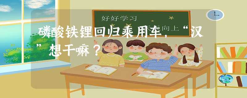 磷酸铁锂回归乘用车,“汉”想干嘛? 磷酸铁锂回归乘用车,“汉”想干嘛?