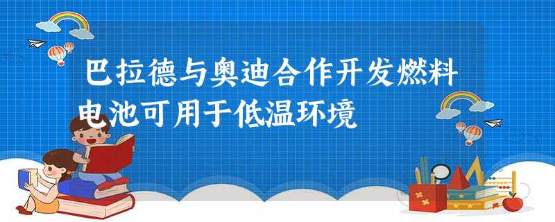 巴拉德与奥迪合作开发燃料电池可用于低温环境 巴拉德与奥迪合作开发燃料电池可用于低温环境