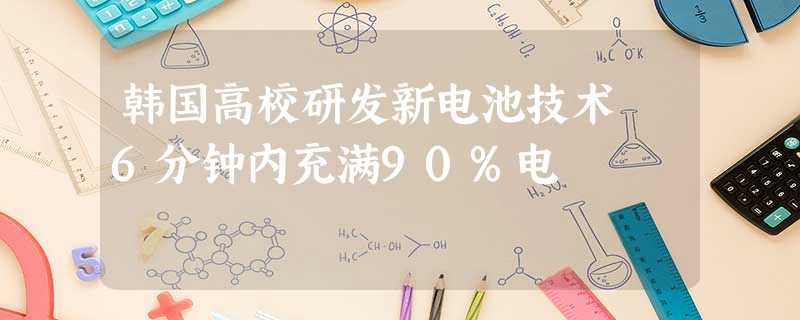 韩国高校研发新电池技术 6分钟内充满90%电 韩国高校研发新电池技术 6分钟内充满90%电