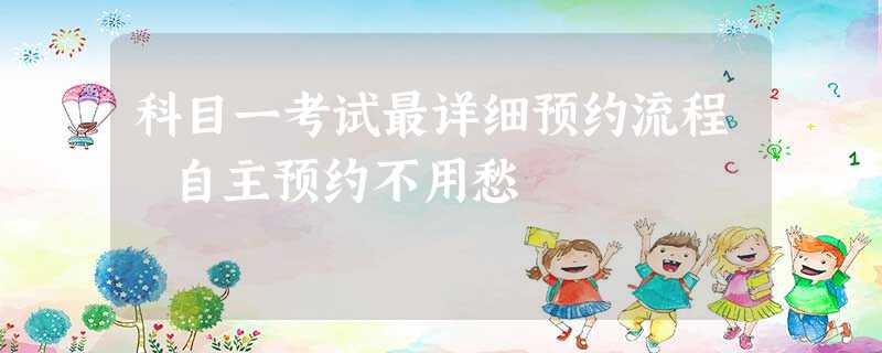科目一考试最详细预约流程 自主预约不用愁 科目一考试最详细预约流程 自主预约不用愁