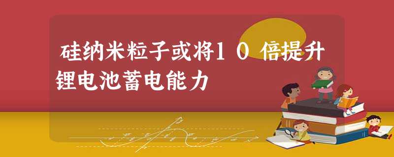硅纳米粒子或将10倍提升锂电池蓄电能力 硅纳米粒子或将10倍提升锂电池蓄电能力