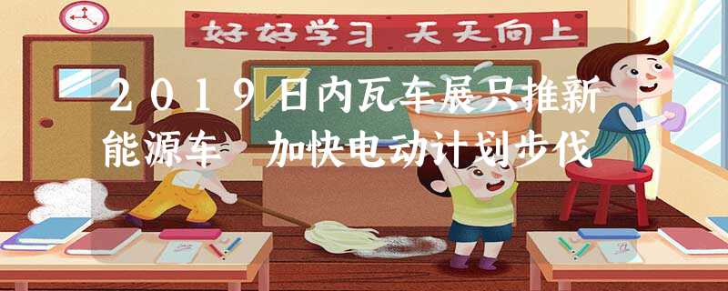 2019日内瓦车展只推新能源车 加快电动计划步伐 2019日内瓦车展只推新能源车 加快电动计划步伐