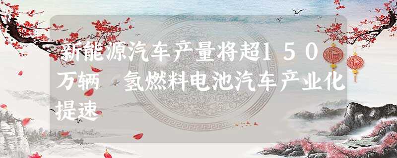 新能源汽车产量将超150万辆 氢燃料电池汽车产业化提速 新能源汽车产量将超150万辆 氢燃料电池汽车产业化提速