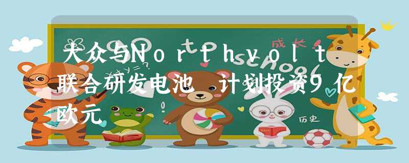 大众与Northvolt联合研发电池 计划投资9亿欧元 大众与Northvolt联合研发电池 计划投资9亿欧元