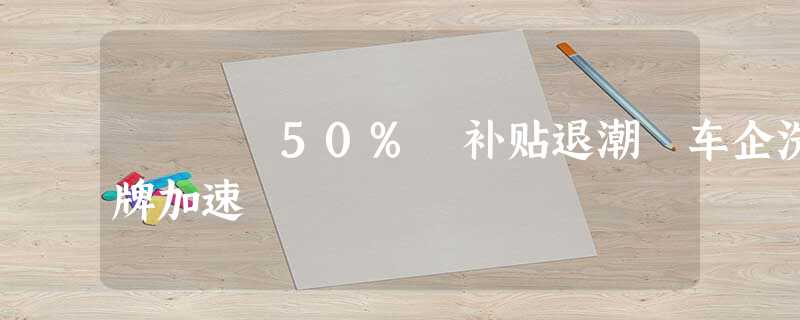 50% 补贴退潮 车企洗牌加速 50% 补贴退潮 车企洗牌加速