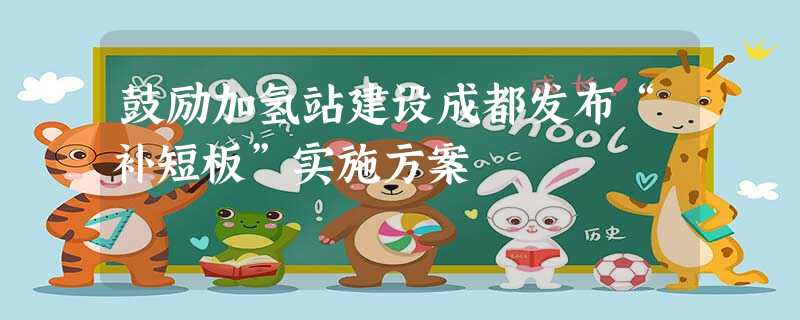 鼓励加氢站建设成都发布“补短板”实施方案 鼓励加氢站建设成都发布“补短板”实施方案