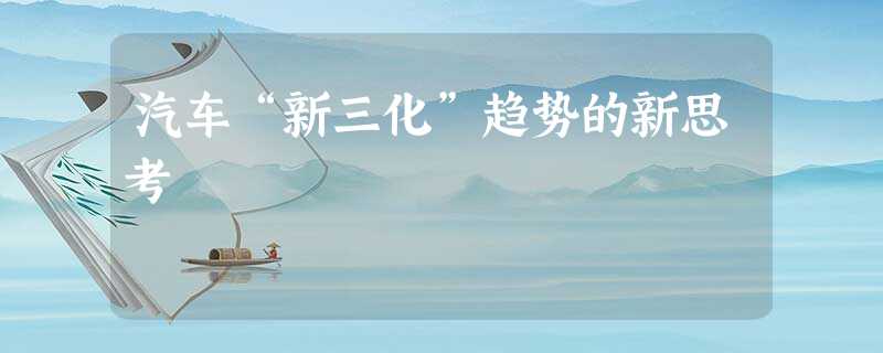 汽车“新三化”趋势的新思考 汽车“新三化”趋势的新思考