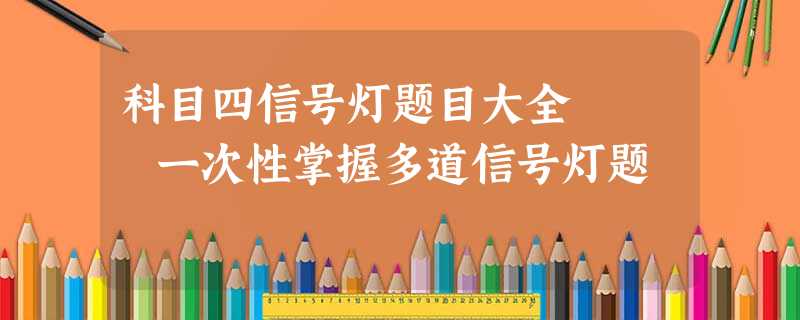 科目四信号灯题目大全 一次性掌握多道信号灯题 科目四信号灯题目大全 一次性掌握多道信号灯题