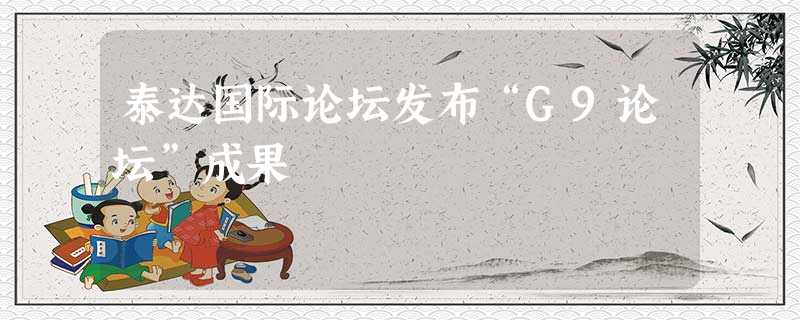 泰达国际论坛发布“G9论坛”成果 泰达国际论坛发布“G9论坛”成果