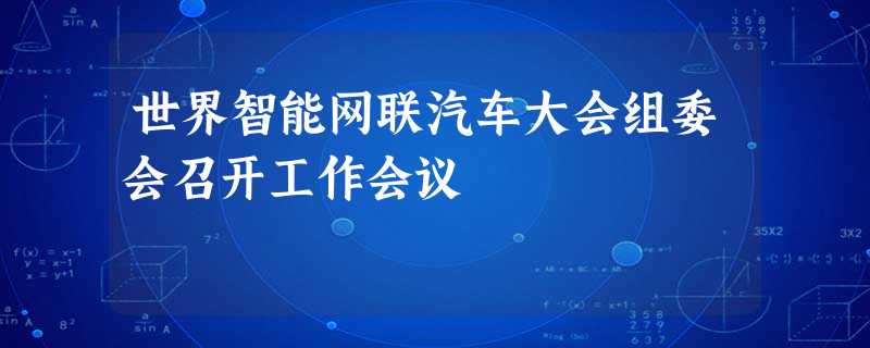 世界智能网联汽车大会组委会召开工作会议 世界智能网联汽车大会组委会召开工作会议
