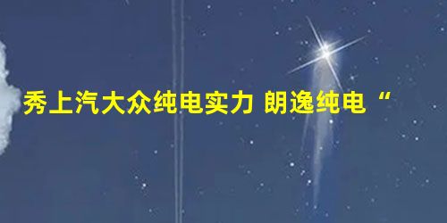秀上汽大众纯电实力 朗逸纯电“跨越中国 安e生活” 秀上汽大众纯电实力 朗逸纯电“跨越中国 安e生活”