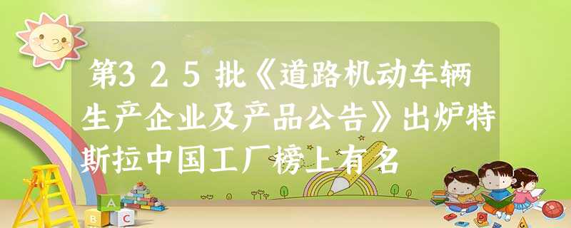 第325批《道路机动车辆生产企业及产品公告》出炉特斯拉中国工厂榜上有名 第325批《道路机动车辆生产企业及产品公告》出炉特斯拉中国工厂榜上有名