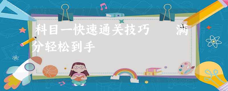 科目一快速通关技巧 满分轻松到手 科目一快速通关技巧 满分轻松到手