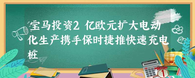 宝马投资2亿欧元扩大电动化生产携手保时捷推快速充电桩 宝马投资2亿欧元扩大电动化生产携手保时捷推快速充电桩