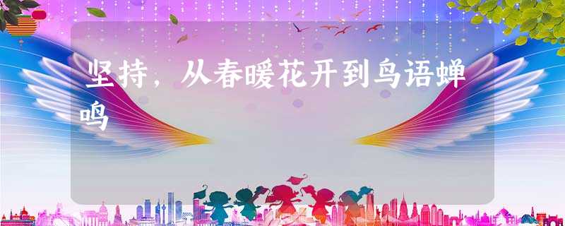 坚持,从春暖花开到鸟语蝉鸣 坚持,从春暖花开到鸟语蝉鸣