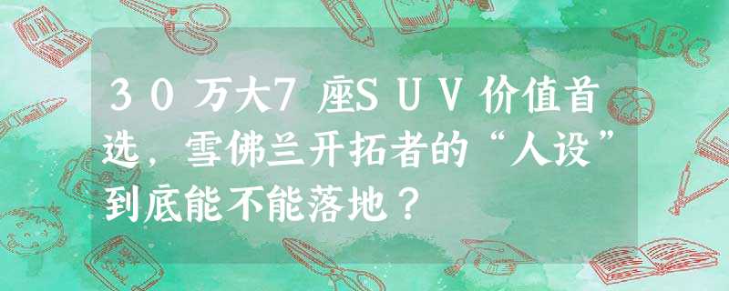 30万大7座SUV价值首选,雪佛兰开拓者的“人设”到底能不能落地? 30万大7座SUV价值首选,雪佛兰开拓者的“人设”到底能不能落地?