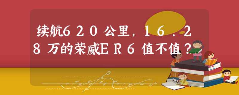 续航620公里,16.28万的荣威ER6值不值? 续航620公里,16.28万的荣威ER6值不值?