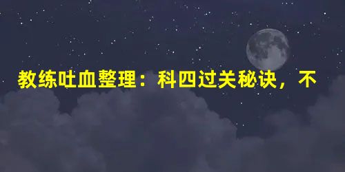 教练吐血整理:科四过关秘诀,不用死记硬背! 教练吐血整理:科四过关秘诀,不用死记硬背!