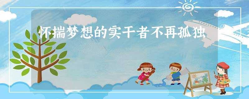 怀揣梦想的实干者不再孤独 怀揣梦想的实干者不再孤独