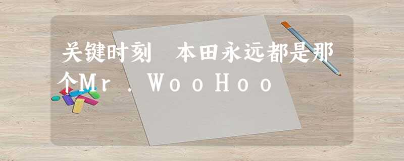 关键时刻 本田永远都是那个Mr.WooHoo 关键时刻 本田永远都是那个Mr.WooHoo