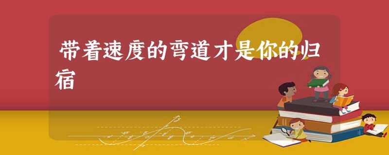 带着速度的弯道才是你的归宿 带着速度的弯道才是你的归宿