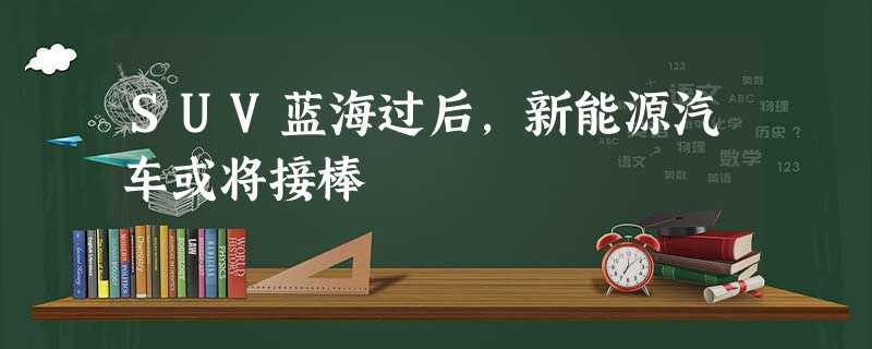 SUV蓝海过后,新能源汽车或将接棒 SUV蓝海过后,新能源汽车或将接棒