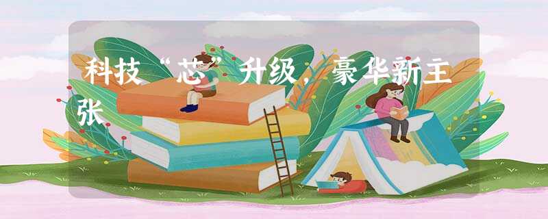 科技“芯”升级,豪华新主张 科技“芯”升级,豪华新主张
