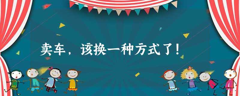卖车,该换一种方式了! 卖车,该换一种方式了!