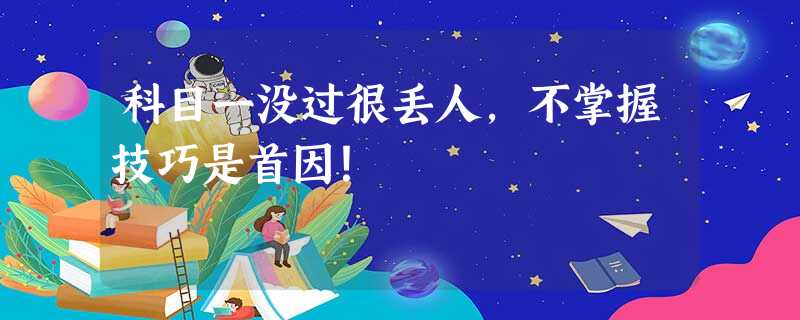 科目一没过很丢人,不掌握技巧是首因! 科目一没过很丢人,不掌握技巧是首因!