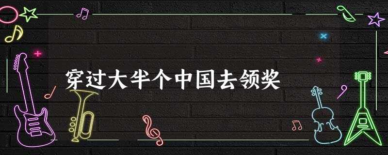 穿过大半个中国去领奖 穿过大半个中国去领奖