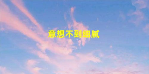 意想不到细腻 意想不到细腻