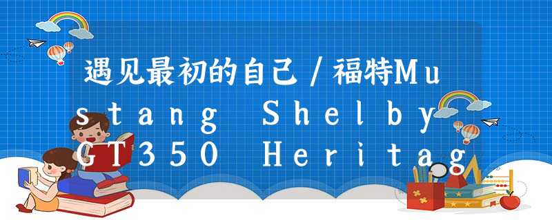 遇见最初的自己/福特Mustang Shelby GT350 Heritage edition 遇见最初的自己/福特Mustang Shelby GT350 Heritage edition
