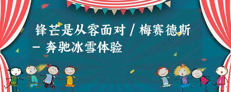 锋芒是从容面对/梅赛德斯-奔驰冰雪体验 锋芒是从容面对/梅赛德斯-奔驰冰雪体验