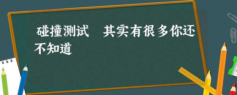 碰撞测试 其实有很多你还不知道 碰撞测试 其实有很多你还不知道