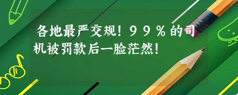 各地最严交规!99%的司机被罚款后一脸茫然! 各地最严交规!99%的司机被罚款后一脸茫然!
