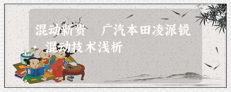 混动新贵 广汽本田凌派锐·混动技术浅析 混动新贵 广汽本田凌派锐·混动技术浅析