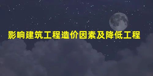 影响建筑工程造价因素及降低工程造价的措施 影响建筑工程造价因素及降低工程造价的措施
