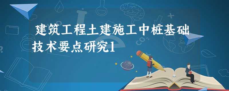 建筑工程土建施工中桩基础技术要点研究1 建筑工程土建施工中桩基础技术要点研究1