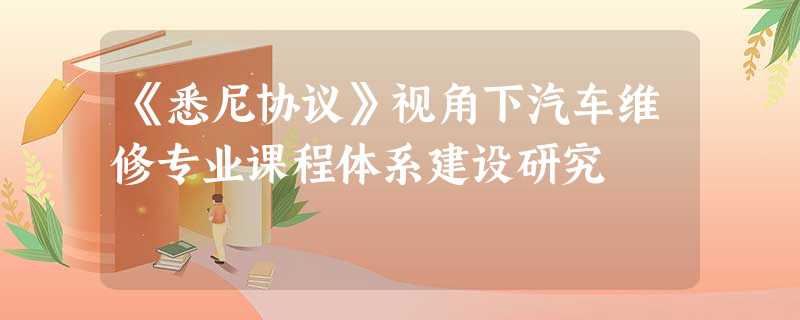 《悉尼协议》视角下汽车维修专业课程体系建设研究 《悉尼协议》视角下汽车维修专业课程体系建设研究